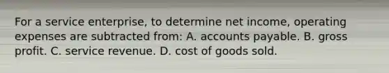 For a service enterprise, to determine net income, operating expenses are subtracted from: A. accounts payable. B. gross profit. C. service revenue. D. cost of goods sold.