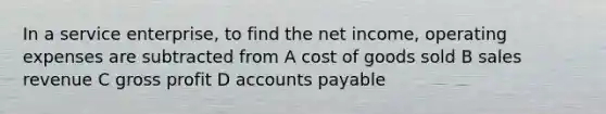 In a service enterprise, to find the net income, operating expenses are subtracted from A cost of goods sold B sales revenue C gross profit D accounts payable