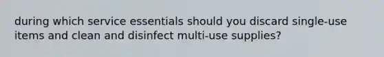 during which service essentials should you discard single-use items and clean and disinfect multi-use supplies?