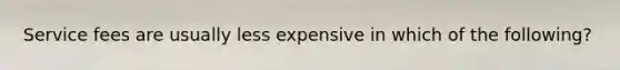 Service fees are usually less expensive in which of the following?