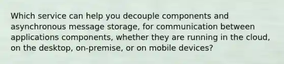 Which service can help you decouple components and asynchronous message storage, for communication between applications components, whether they are running in the cloud, on the desktop, on-premise, or on mobile devices?