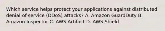 Which service helps protect your applications against distributed denial-of-service (DDoS) attacks? A. Amazon GuardDuty B. Amazon Inspector C. AWS Artifact D. AWS Shield