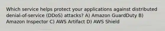 Which service helps protect your applications against distributed denial-of-service (DDoS) attacks? A) Amazon GuardDuty B) Amazon Inspector C) AWS Artifact D) AWS Shield