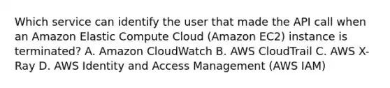 Which service can identify the user that made the API call when an Amazon Elastic Compute Cloud (Amazon EC2) instance is terminated? A. Amazon CloudWatch B. AWS CloudTrail C. AWS X-Ray D. AWS Identity and Access Management (AWS IAM)