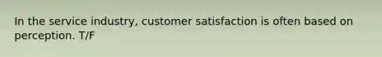 In the service industry, customer satisfaction is often based on perception. T/F