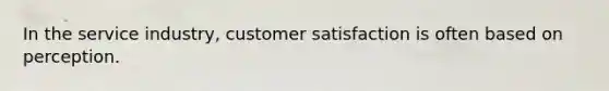 In the service industry, customer satisfaction is often based on perception.