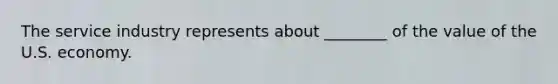 The service industry represents about ________ of the value of the U.S. economy.