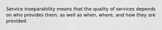 Service inseparability means that the quality of services depends on who provides them, as well as when, where, and how they are provided.