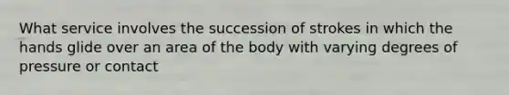 What service involves the succession of strokes in which the hands glide over an area of the body with varying degrees of pressure or contact