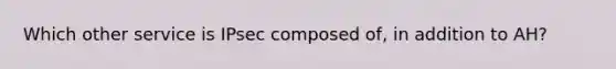 Which other service is IPsec composed of, in addition to AH?