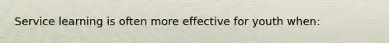 Service learning is often more effective for youth when: