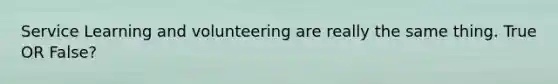 Service Learning and volunteering are really the same thing. True OR False?
