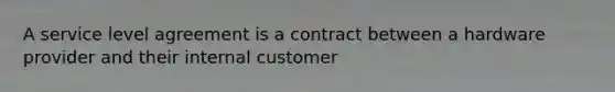 A service level agreement is a contract between a hardware provider and their internal customer