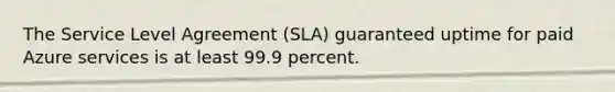 The Service Level Agreement (SLA) guaranteed uptime for paid Azure services is at least 99.9 percent.