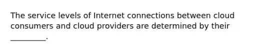 The service levels of Internet connections between cloud consumers and cloud providers are determined by their _________.