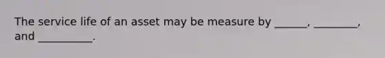 The service life of an asset may be measure by ______, ________, and __________.