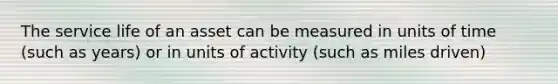 The service life of an asset can be measured in units of time (such as years) or in units of activity (such as miles driven)