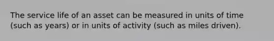 The service life of an asset can be measured in units of time (such as years) or in units of activity (such as miles driven).