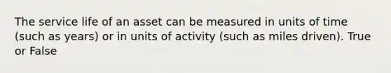 The service life of an asset can be measured in units of time (such as years) or in units of activity (such as miles driven). True or False