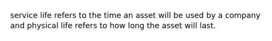 service life refers to the time an asset will be used by a company and physical life refers to how long the asset will last.