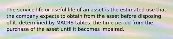 The service life or useful life of an asset is the estimated use that the company expects to obtain from the asset before disposing of it. determined by MACRS tables. the time period from the purchase of the asset until it becomes impaired.