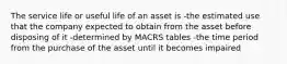 The service life or useful life of an asset is -the estimated use that the company expected to obtain from the asset before disposing of it -determined by MACRS tables -the time period from the purchase of the asset until it becomes impaired