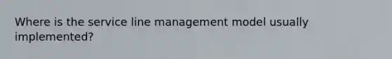 Where is the service line management model usually implemented?