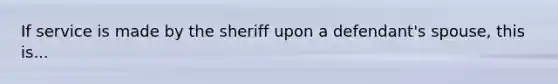 If service is made by the sheriff upon a defendant's spouse, this is...