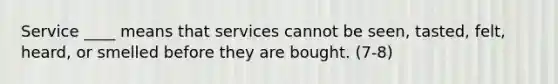 Service ____ means that services cannot be seen, tasted, felt, heard, or smelled before they are bought. (7-8)