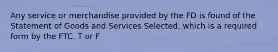 Any service or merchandise provided by the FD is found of the Statement of Goods and Services Selected, which is a required form by the FTC. T or F