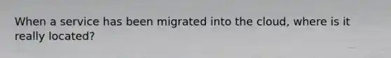 When a service has been migrated into the cloud, where is it really located?