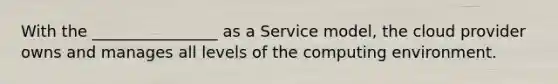 With the ________________ as a Service model, the cloud provider owns and manages all levels of the computing environment.