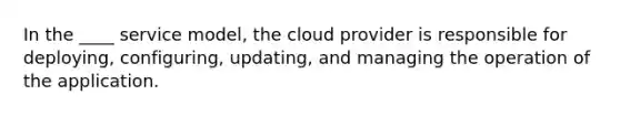 In the ____ service model, the cloud provider is responsible for deploying, configuring, updating, and managing the operation of the application.