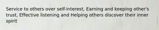 Service to others over self-interest, Earning and keeping other's trust, Effective listening and Helping others discover their inner spirit