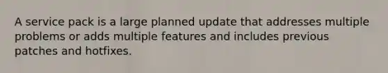 A service pack is a large planned update that addresses multiple problems or adds multiple features and includes previous patches and hotfixes.