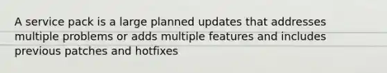 A service pack is a large planned updates that addresses multiple problems or adds multiple features and includes previous patches and hotfixes