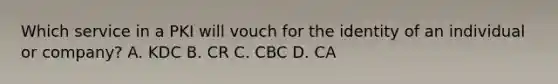 Which service in a PKI will vouch for the identity of an individual or company? A. KDC B. CR C. CBC D. CA