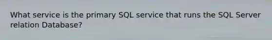 What service is the primary SQL service that runs the SQL Server relation Database?