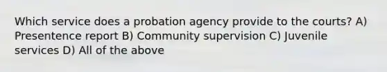 Which service does a probation agency provide to the courts? A) Presentence report B) Community supervision C) Juvenile services D) All of the above