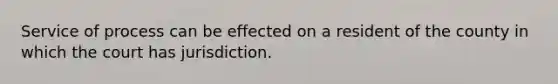 Service of process can be effected on a resident of the county in which the court has jurisdiction.