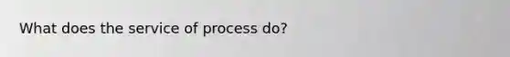 What does the service of process do?