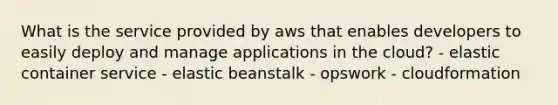 What is the service provided by aws that enables developers to easily deploy and manage applications in the cloud? - elastic container service - elastic beanstalk - opswork - cloudformation