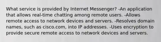 What service is provided by Internet Messenger? -An application that allows real-time chatting among remote users. -Allows remote access to network devices and servers. -Resolves domain names, such as cisco.com, into IP addresses. -Uses encryption to provide secure remote access to network devices and servers.