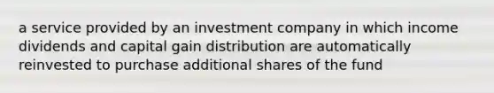 a service provided by an investment company in which income dividends and capital gain distribution are automatically reinvested to purchase additional shares of the fund