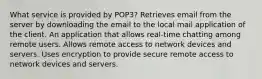 What service is provided by POP3? Retrieves email from the server by downloading the email to the local mail application of the client. An application that allows real-time chatting among remote users. Allows remote access to network devices and servers. Uses encryption to provide secure remote access to network devices and servers.