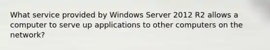 What service provided by Windows Server 2012 R2 allows a computer to serve up applications to other computers on the network?