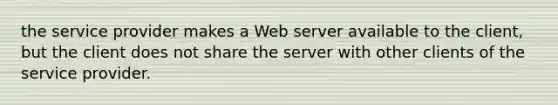 the service provider makes a Web server available to the client, but the client does not share the server with other clients of the service provider.