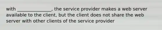 with _______________, the service provider makes a web server available to the client, but the client does not share the web server with other clients of the service provider