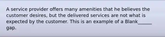 A service provider offers many amenities that he believes the customer desires, but the delivered services are not what is expected by the customer. This is an example of a Blank______ gap.