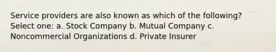 Service providers are also known as which of the following? Select one: a. Stock Company b. Mutual Company c. Noncommercial Organizations d. Private Insurer